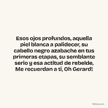 Esos ojos profundos, aquella piel blanca a palidecer, su cabello negro azabache en tus primeras etapas, su semblante serio y esa actitud de rebelde, Me recuerdan a ti, Oh Gerard!