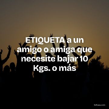 ETIQUETA a un amigo o amiga que necesite bajar 10 Kgs. o más