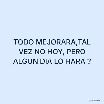 TODO MEJORARA,TAL VEZ NO HOY, PERO ALGUN DIA LO HARA ?