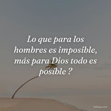 Lo que para los hombres es imposible, más para Dios todo es posible ?