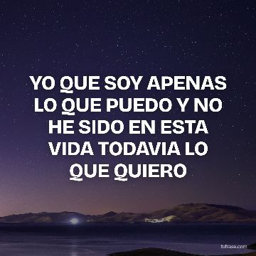YO QUE SOY APENAS LO QUE PUEDO Y NO HE SIDO EN ESTA VIDA TODAVIA LO QUE QUIERO