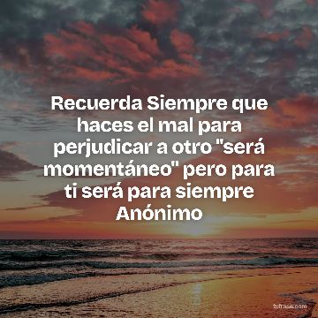 Recuerda Siempre que haces el mal para perjudicar a otro "será momentáneo" pero para ti será para siempre Anónimo