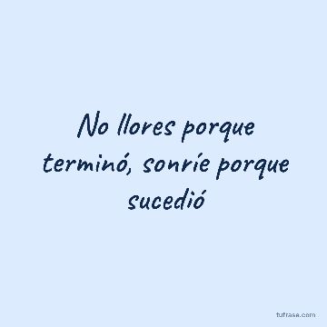 No llores porque terminó, sonríe porque sucedió