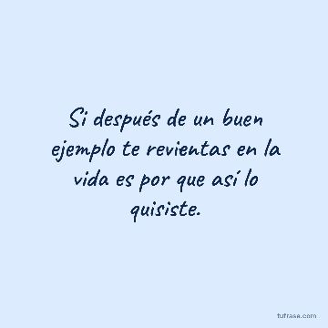Si después de un buen ejemplo te revientas en la vida es por que así lo quisiste.