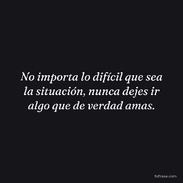 No importa lo difícil que sea la situación, nunca dejes ir algo que de verdad amas.