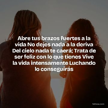 Abre tus brazos fuertes a la vida No dejes nada a la deriva Del cielo nada te caerá; Trata de ser feliz con lo que tienes Vive la vida intensamente Luchando lo conseguirás