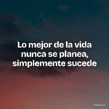 Lo mejor de la vida nunca se planea, simplemente sucede