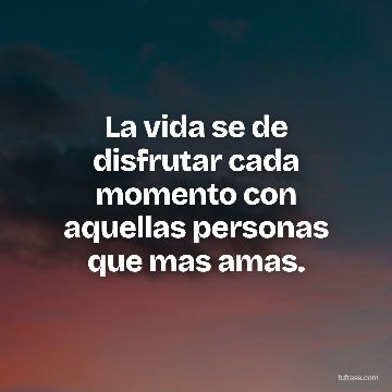 La vida se de disfrutar cada momento con aquellas personas que mas amas.