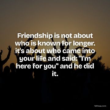 Friendship is not about who is known for longer. it's about who came into your life and said: "I'm here for you" and he did it.