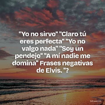 "Yo no sirvo" "Claro tú eres perfecta" "Yo no valgo nada" "Soy un pendejo" "A mí nadie me domina" Frases negativas de Elvis. "?