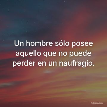 Un hombre sólo posee aquello que no puede perder en un naufragio.