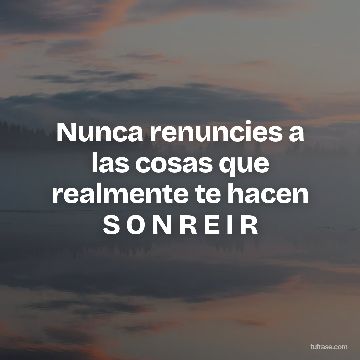 Nunca renuncies a las cosas que realmente te hacen S O N R E I R
