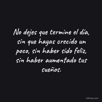 No dejes que termine el día, sin que hayas crecido un poco, sin haber sido feliz, sin haber aumentado tus sueños.