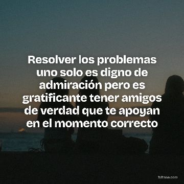 Resolver los problemas uno solo es digno de admiración pero es gratificante tener amigos de verdad que te apoyan en el momento correcto