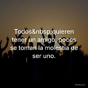 Todos quieren tener un amigo, pocos se toman la molestia de ser uno.