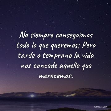 No siempre conseguimos todo lo que queremos; Pero tarde o temprano la vida nos concede aquello que merecemos.