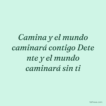 Camina y el mundo caminará contigo Dete nte y el mundo caminará sin ti