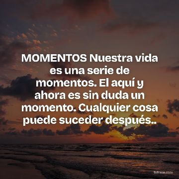 MOMENTOS Nuestra vida es una serie de momentos. El aquí y ahora es sin duda un momento. Cualquier cosa puede suceder después..