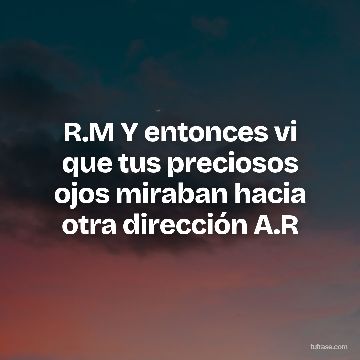 R.M Y entonces vi que tus preciosos ojos miraban hacia otra dirección A.R