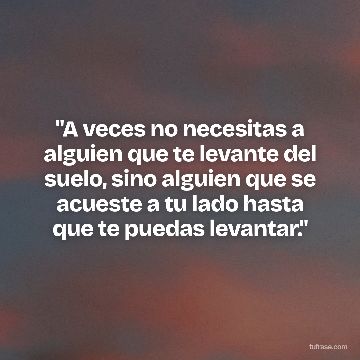 "A veces no necesitas a alguien que te levante del suelo, sino alguien que se acueste a tu lado hasta que te puedas levantar."