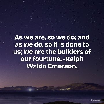 As we are, so we do; and as we do, so it is done to us; we are the builders of our fourtune. -Ralph Waldo Emerson.