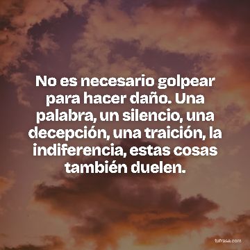 No es necesario golpear para hacer daño. Una palabra, un silencio, una decepción, una traición, la indiferencia, estas cosas también duelen.