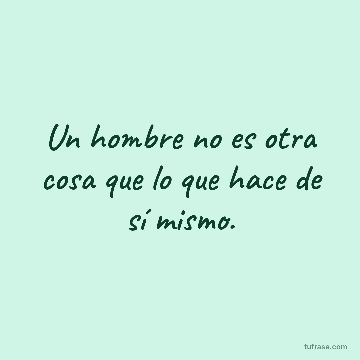 Un hombre no es otra cosa que lo que hace de sí mismo.