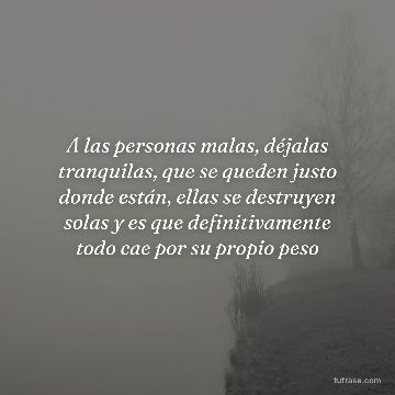 A las personas malas, déjalas tranquilas, que se queden justo donde están, ellas se destruyen solas y es que definitivamente todo cae por su propio peso