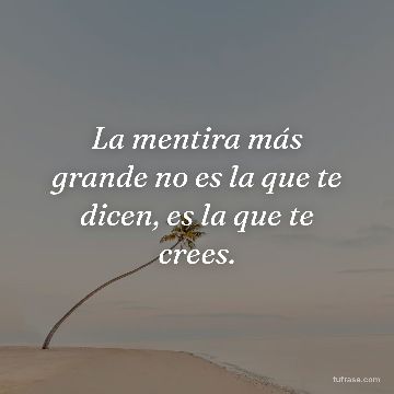 La mentira más grande no es la que te dicen, es la que te crees.