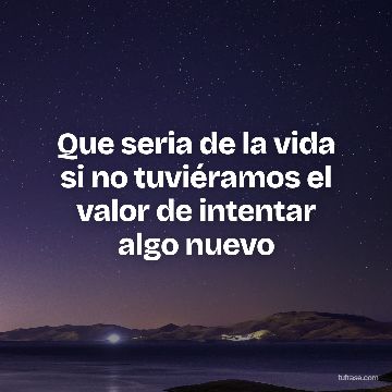 Que seria de la vida si no tuviéramos el valor de intentar algo nuevo