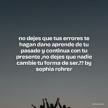 no dejes que tus errores te hagan dano aprende de tu pasado y continua con tu presente ,no dejes que nadie cambie tu forma de ser.?? by sophia rohrer