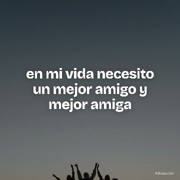 en mi vida necesito un mejor amigo y mejor amiga