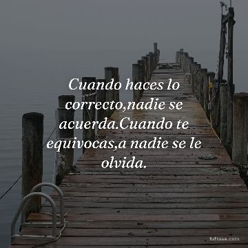 Cuando haces lo correcto,nadie se acuerda.Cuando te equivocas,a nadie se le olvida.