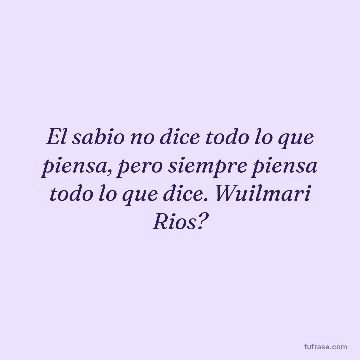 El sabio no dice todo lo que piensa, pero siempre piensa todo lo que dice. Wuilmari Rios?
