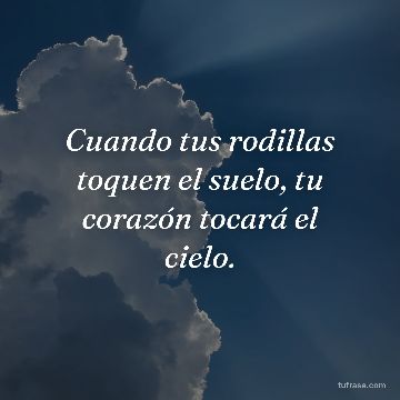 Cuando tus rodillas toquen el suelo, tu corazón tocará el cielo.