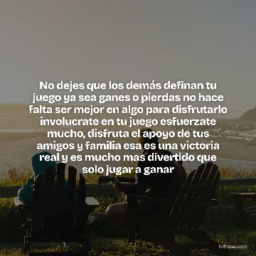 No dejes que los demás definan tu juego ya sea ganes o pierdas no hace falta ser mejor en algo para disfrutarlo involucrate en tu juego esfuerzate mucho, disfruta el apoyo de tus amigos y familia esa es una victoria real y es mucho mas divertido que solo jugar a ganar