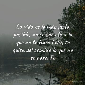 La vida es lo más justa posible, no te somete a lo que no te hace Feliz, te quita del camino lo que no es para Ti.