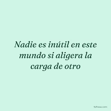 Nadie es inútil en este mundo si aligera la carga de otro