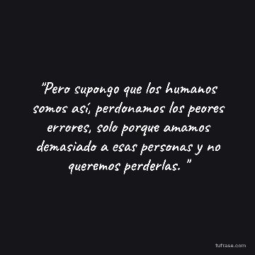 "Pero supongo que los humanos somos así, perdonamos los peores errores, solo porque amamos demasiado a esas personas y no queremos perderlas. "