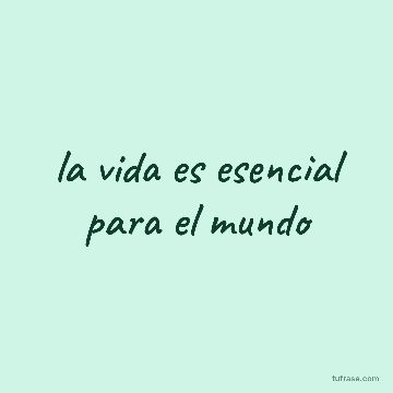 la vida es esencial para el mundo