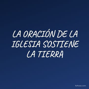 LA ORACIÓN DE LA IGLESIA SOSTIENE LA TIERRA