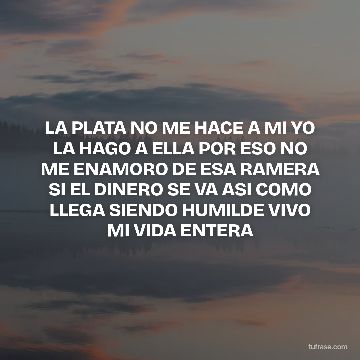 LA PLATA NO ME HACE A MI YO LA HAGO A ELLA POR ESO NO ME ENAMORO DE ESA RAMERA SI EL DINERO SE VA ASI COMO LLEGA SIENDO HUMILDE VIVO MI VIDA ENTERA