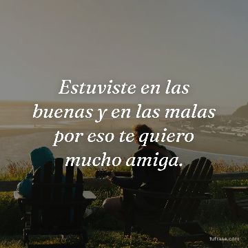 Estuviste en las buenas y en las malas por eso te quiero mucho amiga.