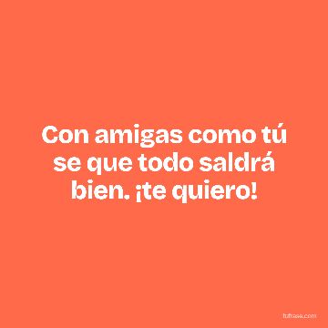 Con amigas como tú se que todo saldrá bien. ¡te quiero!