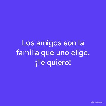 Los amigos son la familia que uno elige. ¡Te quiero!