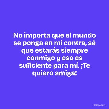 No importa que el mundo se ponga en mi contra, sé que estarás siempre conmigo y eso es suficiente para mí. ¡Te quiero amiga!