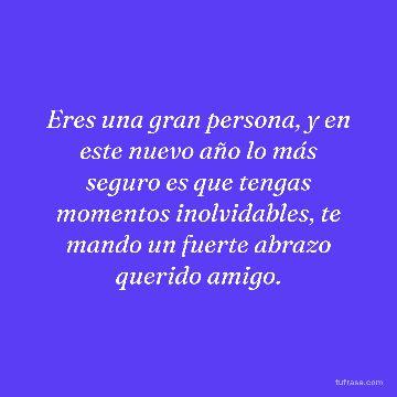 Eres una gran persona, y en este nuevo año lo más seguro es que tengas momentos inolvidables, te mando un fuerte abrazo querido amigo.