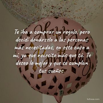Te iba a comprar un regalo, pero decidí donárselo a las personas más necesitadas, en este caso a mí, ya que necesito más que tú. Te deseo lo mejor y que se cumplan tus sueños.