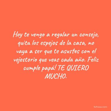 Hoy te vengo a regalar un consejo, quita los espejos de la casa, no vaya a ser que te asustes con el vejestorio que veas cada año. Feliz cumple papá! TE QUIERO MUCHO.