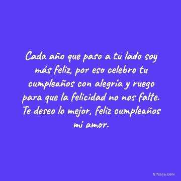 Cada año que paso a tu lado soy más feliz, por eso celebro tu cumpleaños con alegría y ruego para que la felicidad no nos falte. Te deseo lo mejor, feliz cumpleaños mi amor.